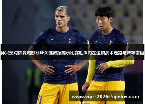 孙兴慜对阵曼城欧联杯关键数据揭示比赛胜负内在逻辑战术走势与效率密码 孙兴慜对阵曼城欧联杯关键数据揭示比赛胜负内在逻辑战术走势与效率密码