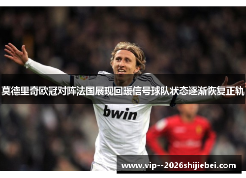 莫德里奇欧冠对阵法国展现回暖信号球队状态逐渐恢复正轨