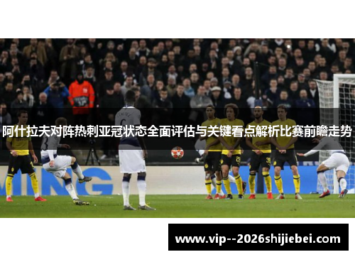 阿什拉夫对阵热刺亚冠状态全面评估与关键看点解析比赛前瞻走势