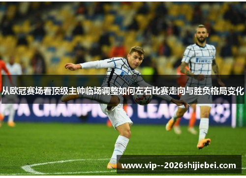 从欧冠赛场看顶级主帅临场调整如何左右比赛走向与胜负格局变化