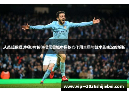 从英超数据透视B席价值揭示曼城中场核心作用全景与战术影响深度解析