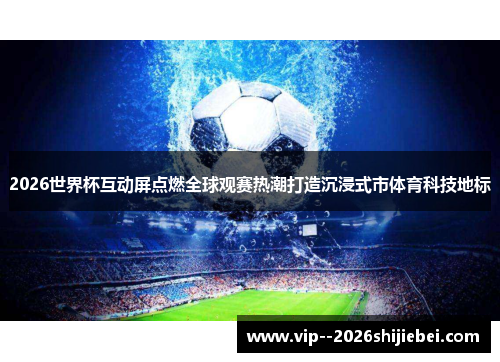 2026世界杯互动屏点燃全球观赛热潮打造沉浸式市体育科技地标 2026世界杯互动屏点燃全球观赛热潮打造沉浸式市体育科技地标