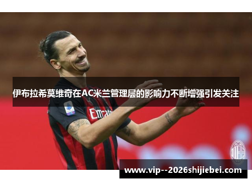 伊布拉希莫维奇在AC米兰管理层的影响力不断增强引发关注