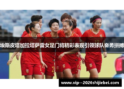 埃斯皮塔加拉塔萨雷女足门将精彩表现引领球队奋勇拼搏