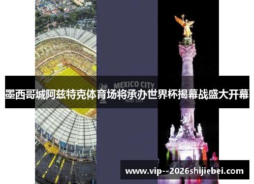 墨西哥城阿兹特克体育场将承办世界杯揭幕战盛大开幕 墨西哥城阿兹特克体育场将承办世界杯揭幕战盛大开幕
