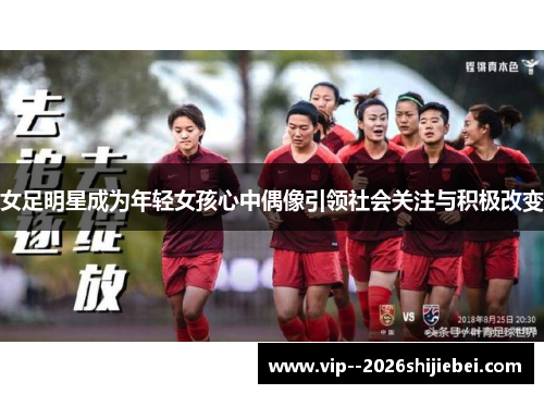 女足明星成为年轻女孩心中偶像引领社会关注与积极改变