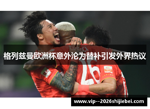格列兹曼欧洲杯意外沦为替补引发外界热议