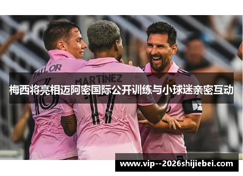 梅西将亮相迈阿密国际公开训练与小球迷亲密互动