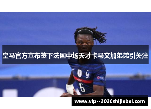 皇马官方宣布签下法国中场天才卡马文加弟弟引关注