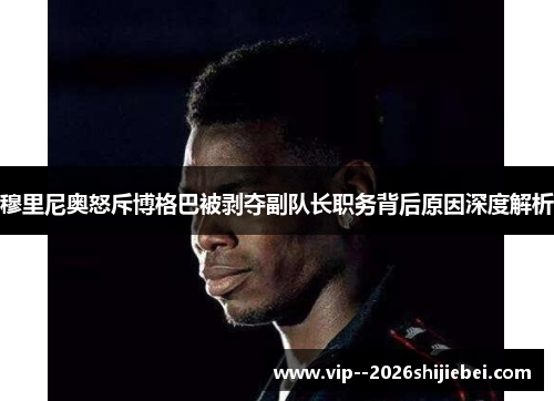 穆里尼奥怒斥博格巴被剥夺副队长职务背后原因深度解析