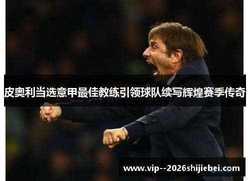 皮奥利当选意甲最佳教练引领球队续写辉煌赛季传奇 皮奥利当选意甲最佳教练引领球队续写辉煌赛季传奇