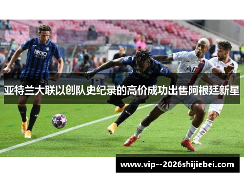 亚特兰大联以创队史纪录的高价成功出售阿根廷新星