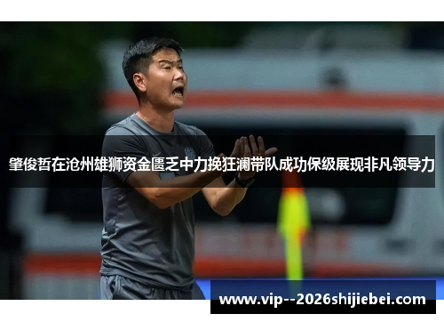 肇俊哲在沧州雄狮资金匮乏中力挽狂澜带队成功保级展现非凡领导力 肇俊哲在沧州雄狮资金匮乏中力挽狂澜带队成功保级展现非凡领导力
