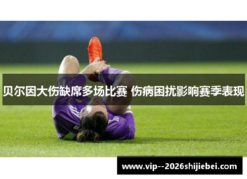 贝尔因大伤缺席多场比赛 伤病困扰影响赛季表现 贝尔因大伤缺席多场比赛 伤病困扰影响赛季表现