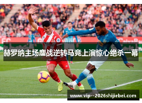 赫罗纳主场鏖战逆转马竞上演惊心绝杀一幕 赫罗纳主场鏖战逆转马竞上演惊心绝杀一幕