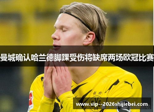 曼城确认哈兰德脚踝受伤将缺席两场欧冠比赛 曼城确认哈兰德脚踝受伤将缺席两场欧冠比赛