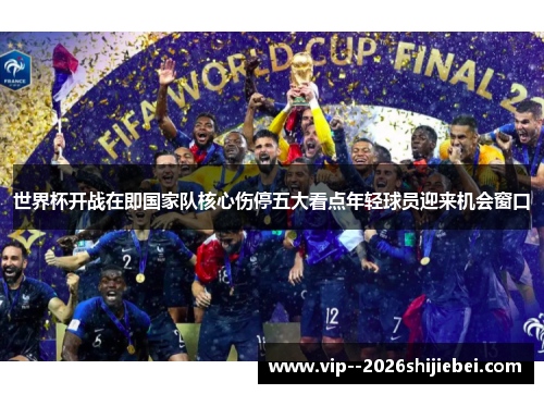 世界杯开战在即国家队核心伤停五大看点年轻球员迎来机会窗口 世界杯开战在即国家队核心伤停五大看点年轻球员迎来机会窗口