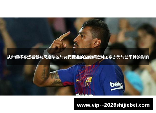 从世俱杯赛场看裁判尺度争议与判罚标准的深度解读对比赛走势与公平性的影响